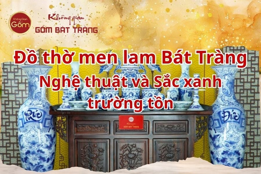 Đồ thờ men lam Bát Tràng: Tuyệt tác nghệ thuật và Sắc xanh trường tồn cùng thời gian