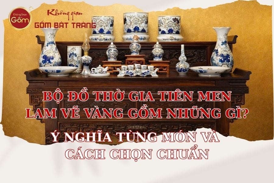 Bộ đồ thờ gia tiên men lam vẽ vàng gồm những gì? Ý nghĩa từng món và cách chọn chuẩn