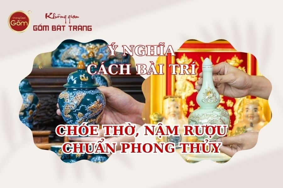 Không Gian Gốm Bát Tràng: Ý nghĩa và cách bài trí Chóe thờ, Nậm rượu chuẩn phong thủy