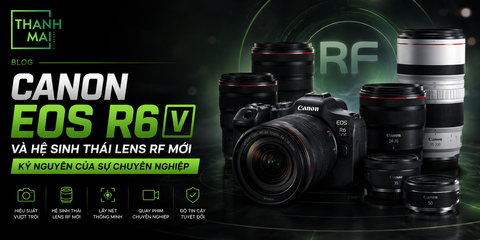 Canon EOS R6V và Hệ sinh thái Lens RF mới: Kỷ nguyên của sự chuyên nghiệp