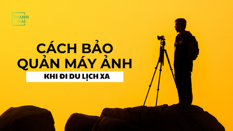 Cách bảo quản máy ảnh khi đi du lịch xa