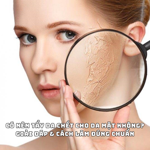 CÓ NÊN TẨY DA CHẾT CHO DA MẶT KHÔNG? GIẢI ĐÁP & CÁCH LÀM ĐÚNG