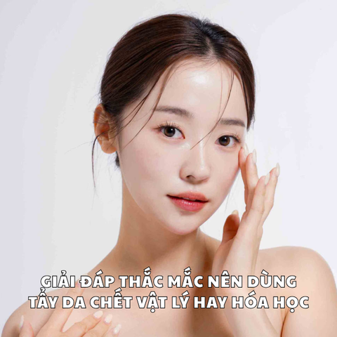 GIẢI ĐÁP THẮC MẮC NÊN DÙNG TẨY DA CHẾT VẬT LÝ HAY HÓA HỌC