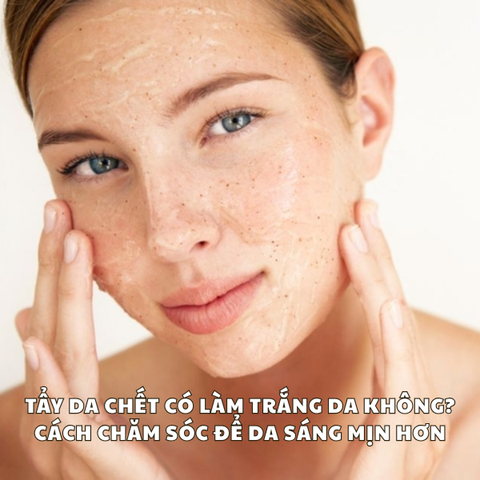 TẨY DA CHẾT CÓ LÀM TRẮNG DA KHÔNG? CÁCH CHĂM SÓC ĐỂ DA SÁNG MỊN HƠN