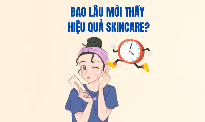 Bao lâu mới thấy hiệu quả skincare? Giải mã thời gian “lên da” của từng sản phẩm
