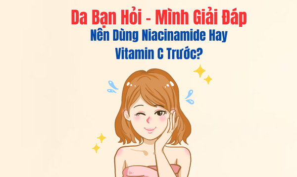Da Bạn Hỏi – Mình Giải Đáp: “Có Nên Dùng Niacinamide Hay Vitamin C Trước?”