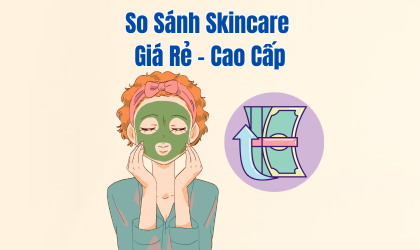 So Sánh Skincare Giá Rẻ – Cao Cấp: Đâu Là Lựa Chọn Phù Hợp Cho Làn Da Của Bạn?