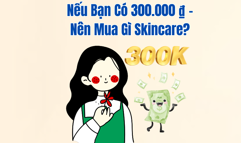 Nếu Bạn Có 300.000 ₫ – Nên Mua Gì Skincare?