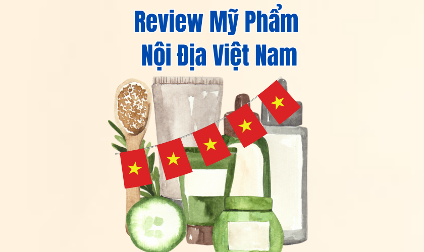 Review Mỹ Phẩm Nội Địa Việt Nam – Có Thật Sự Đáng Tin Cậy?