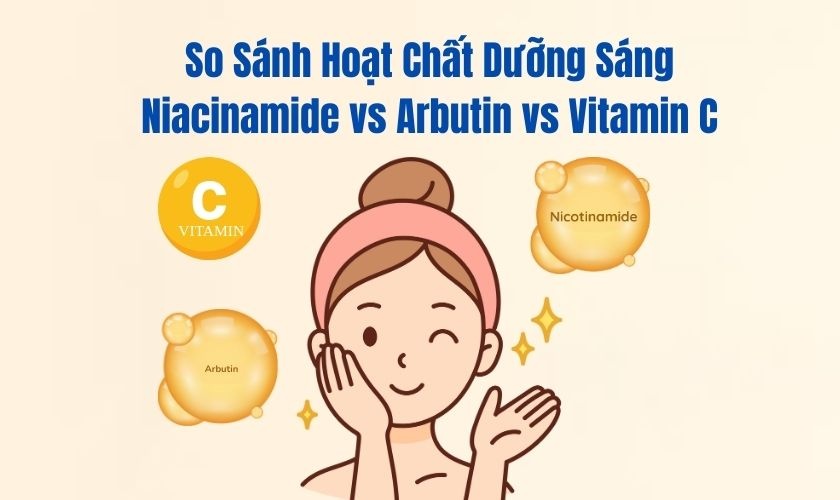 So Sánh Hoạt Chất Dưỡng Sáng: Niacinamide vs Arbutin vs Vitamin C – Nên Chọn Loại Nào?