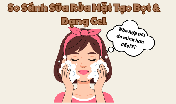 So Sánh Sữa Rửa Mặt Tạo Bọt & Dạng Gel – Loại Nào Hợp Da Bạn Hơn?