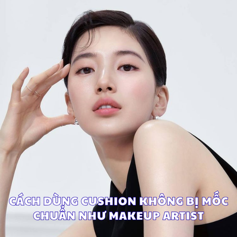 CÁCH DÙNG CUSHION KHÔNG BỊ MỐC CHUẨN NHƯ MAKEUP ARTIST