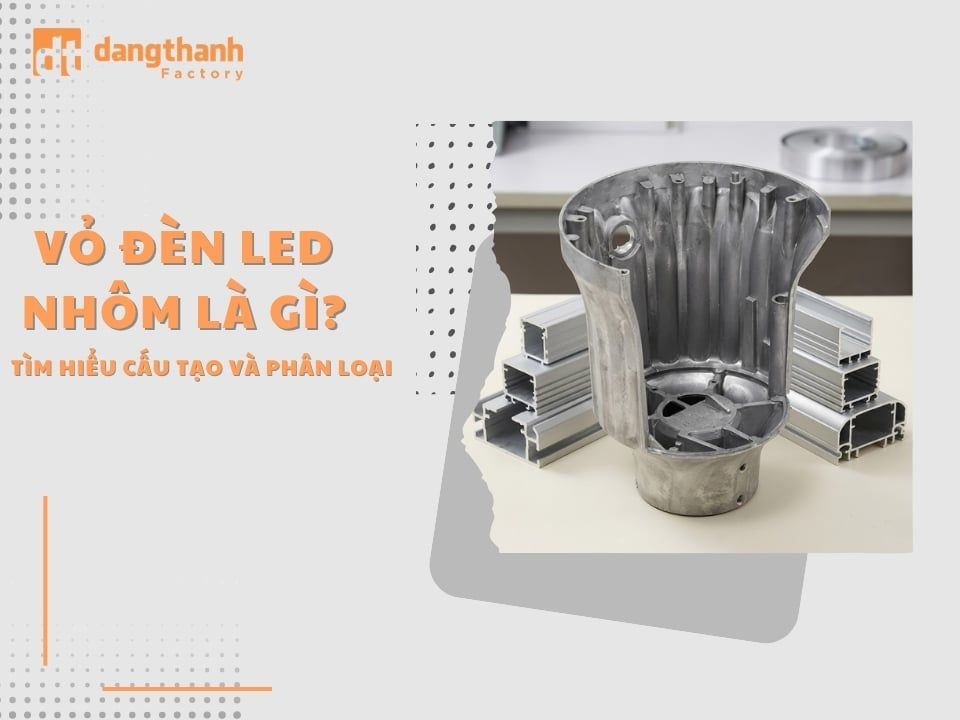 Vỏ đèn led nhôm là gì? Tìm hiểu cấu tạo và phân loại