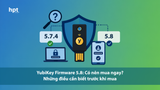 YubiKey Firmware 5.8: Có nên mua ngay? Những điều cần biết trước khi mua