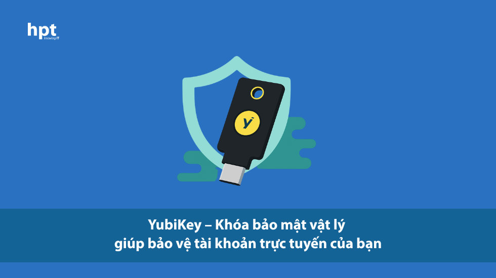 YubiKey – Khóa bảo mật vật lý giúp bảo vệ tài khoản trực tuyến của bạn