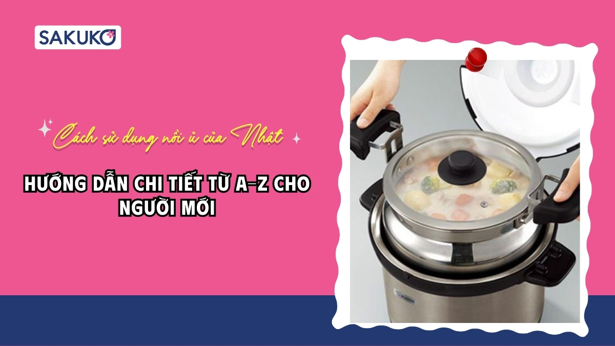Hướng dẫn cách sử dụng nồi ủ của Nhật cho người mới bắt đầu