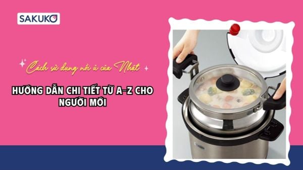 Hướng dẫn cách sử dụng nồi ủ của Nhật cho người mới bắt đầu