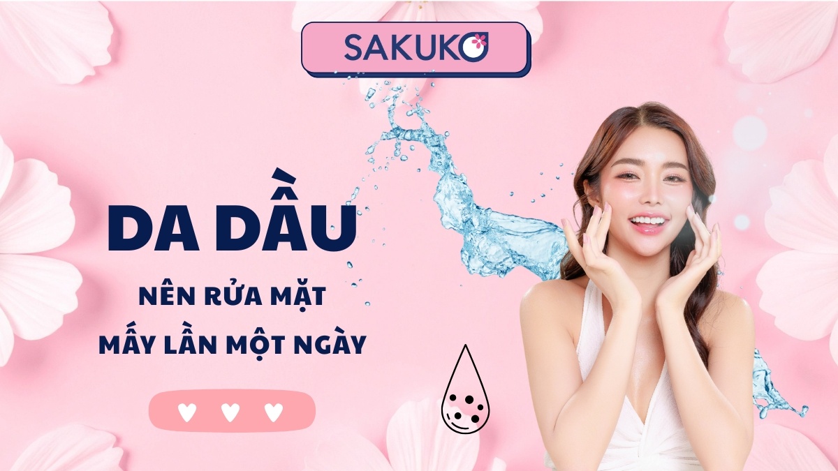 Da dầu nên rửa mặt mấy lần một ngày? Bí quyết làm sạch da đúng cách