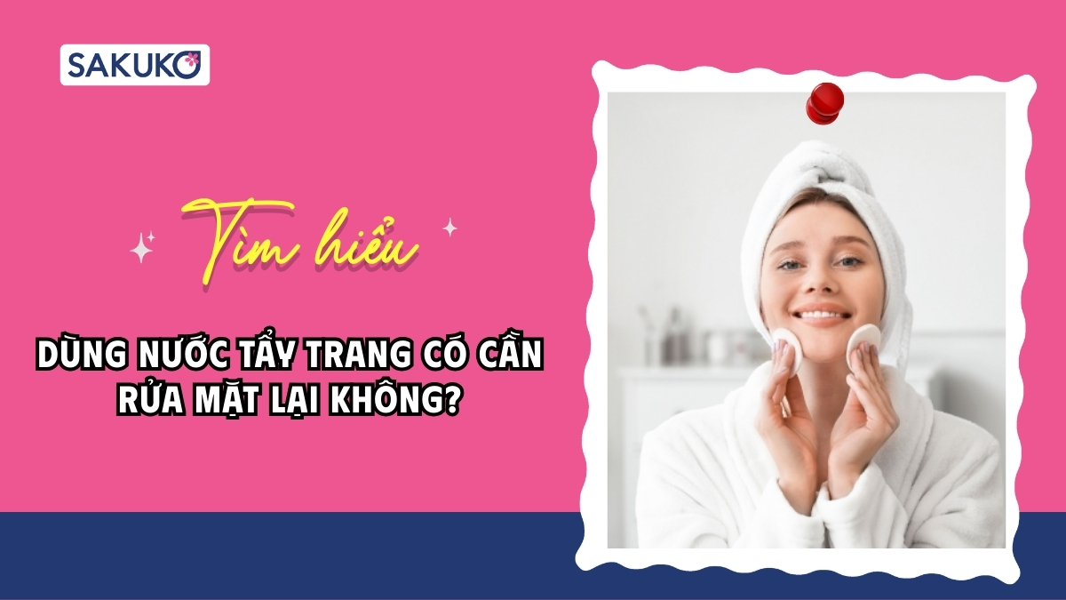 Dùng nước tẩy trang có cần rửa mặt lại không? Cách sử dụng đúng