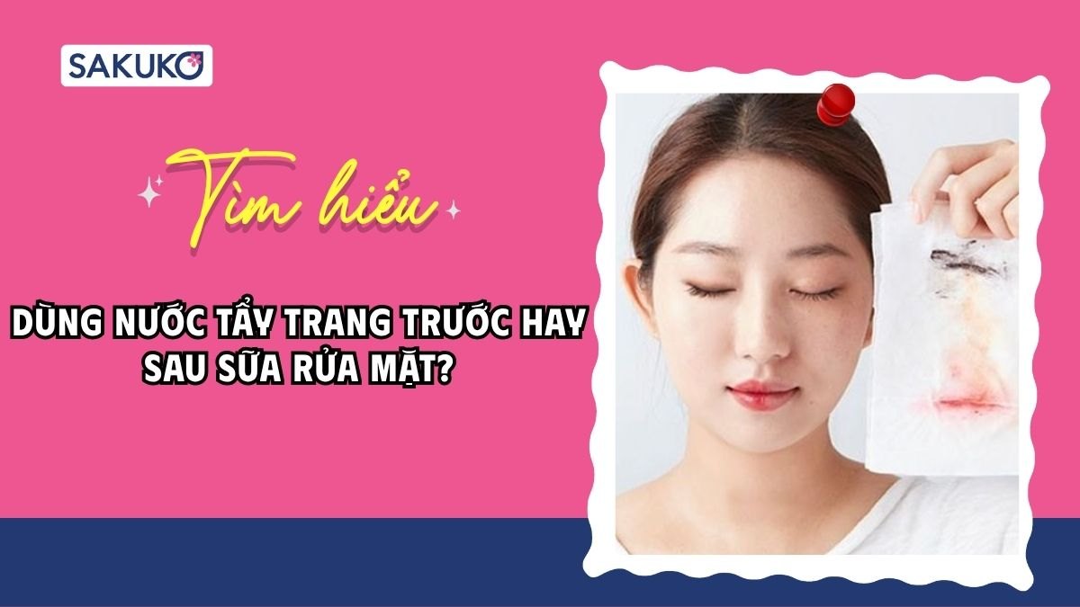 Dùng nước tẩy trang trước hay sau sữa rửa mặt mới đúng quy trình?