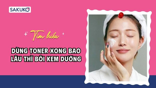 Dùng toner xong bao lâu thì bôi kem dưỡng hiệu quả nhất