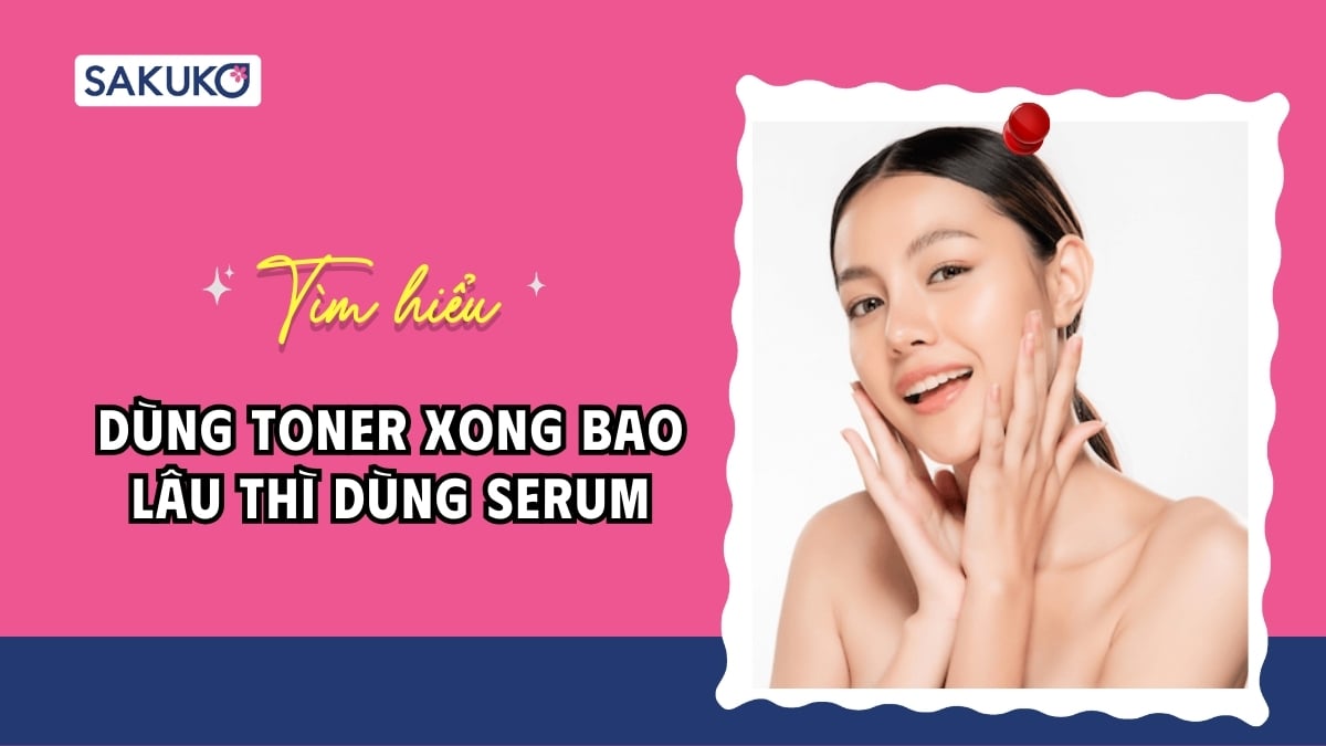 Dùng toner xong bao lâu thì dùng serum là chuẩn?