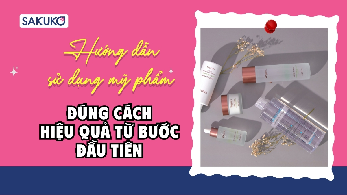 Hướng dẫn sử dụng mỹ phẩm đúng cách, hiệu quả từ bước đầu tiên