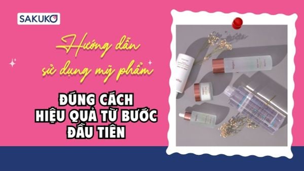 Hướng dẫn sử dụng mỹ phẩm đúng cách, hiệu quả từ bước đầu tiên
