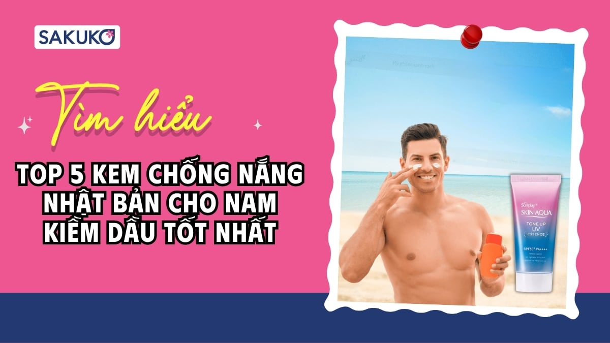 Top 5 kem chống nắng Nhật Bản cho nam kiềm dầu tốt nhất
