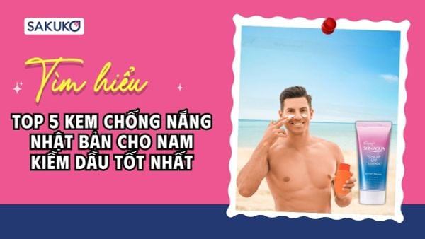 Top 5 kem chống nắng Nhật Bản cho nam kiềm dầu tốt nhất