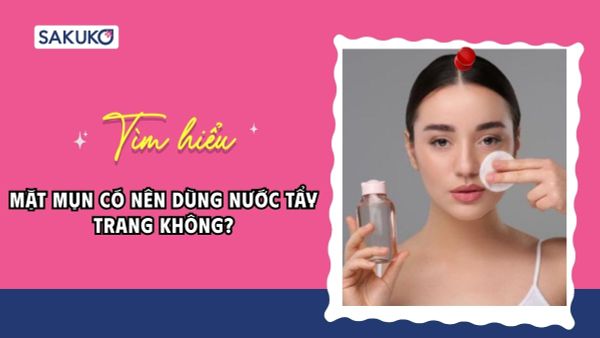 Mặt mụn có nên dùng nước tẩy trang không? Nên chọn sản phẩm nào