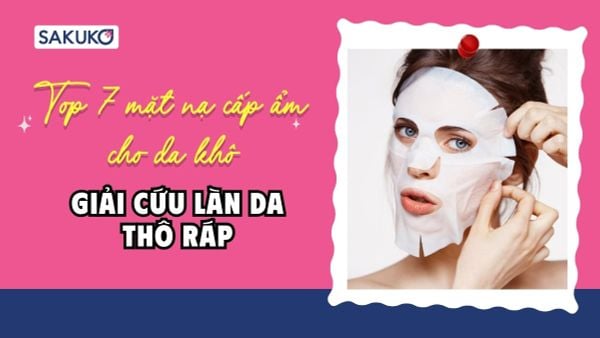 Top 7 mặt nạ cấp ẩm cho da khô tốt nhất cho nàng da thô ráp