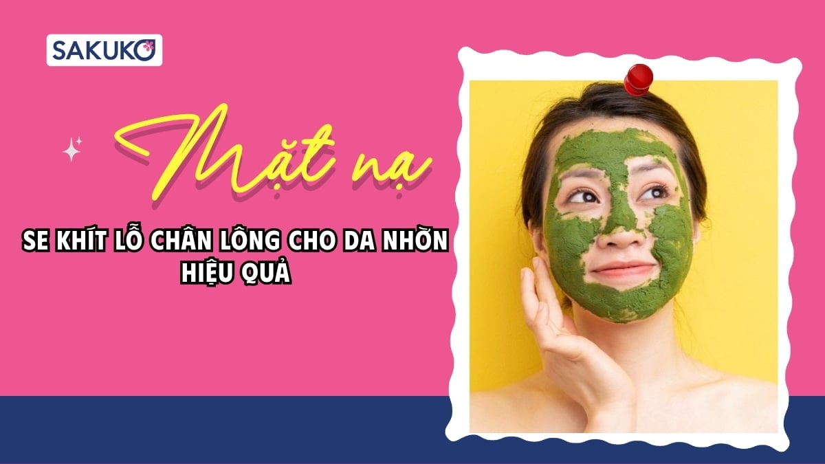 Mặt nạ se khít lỗ chân lông cho da nhờn: Giải pháp giúp da mịn màng, sạch dầu hiệu quả