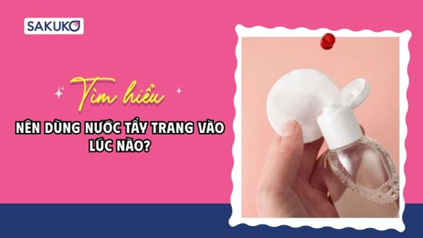 Nên dùng nước tẩy trang vào lúc nào để da sạch mụn và sáng mịn