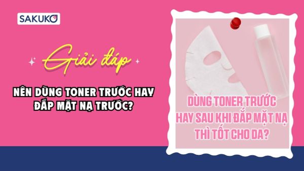 Nên dùng toner trước hay đắp mặt nạ trước? Thời điểm sử dụng quyết định hiệu quả