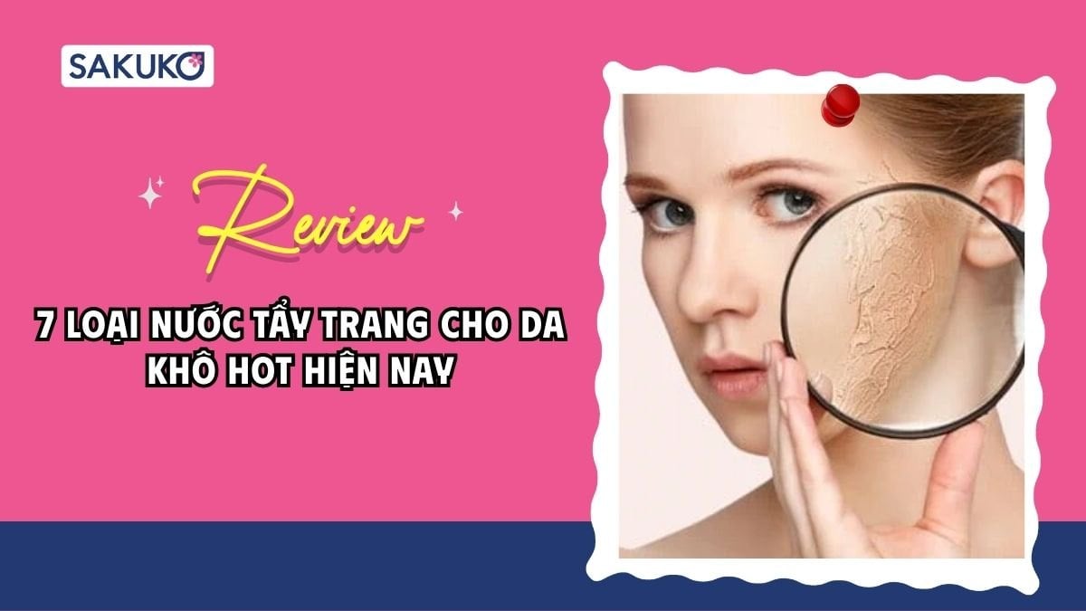 Review 7 loại nước tẩy trang cho da khô sạch sâu, không căng rát