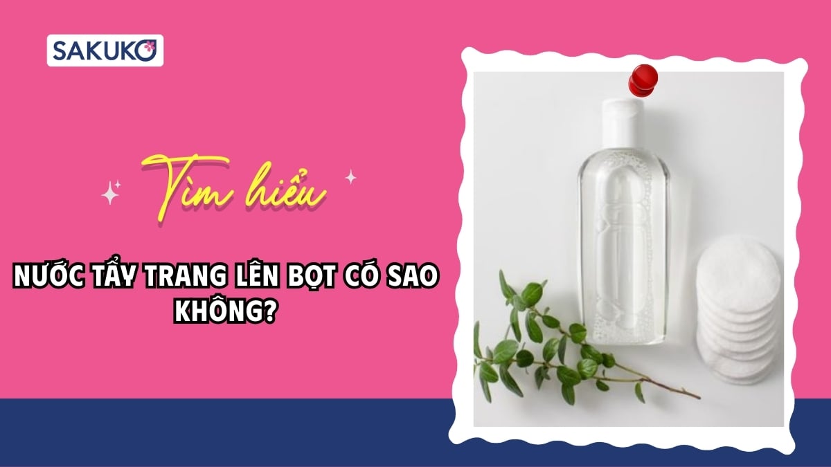 Nước tẩy trang lên bọt có sao không? Sự thật đằng sau những bong bóng khí