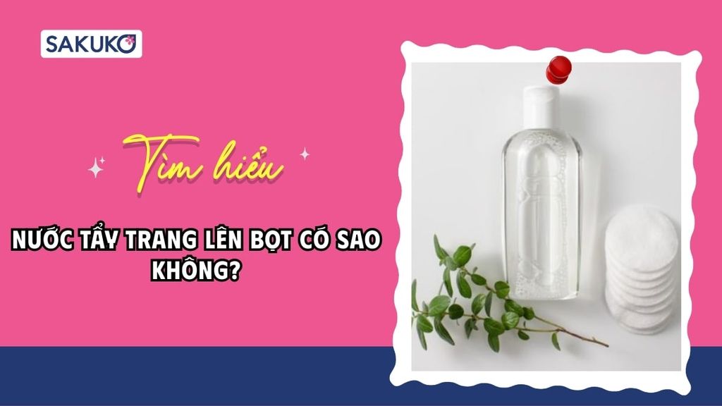 Nước tẩy trang lên bọt có sao không? Sự thật đằng sau những bong bóng khí