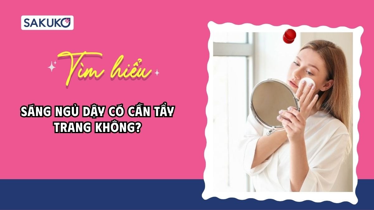 Giải đáp| Sáng ngủ dậy có cần tẩy trang không?