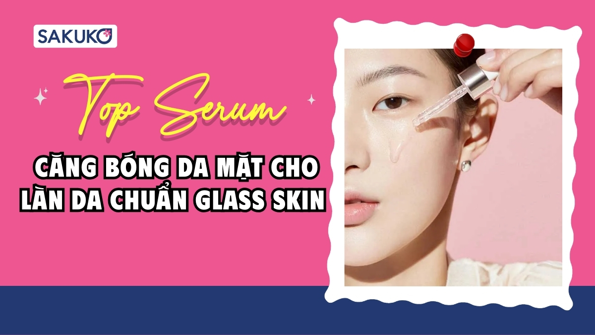 Top 5 serum căng bóng da mặt cho làn da chuẩn Glass Skin