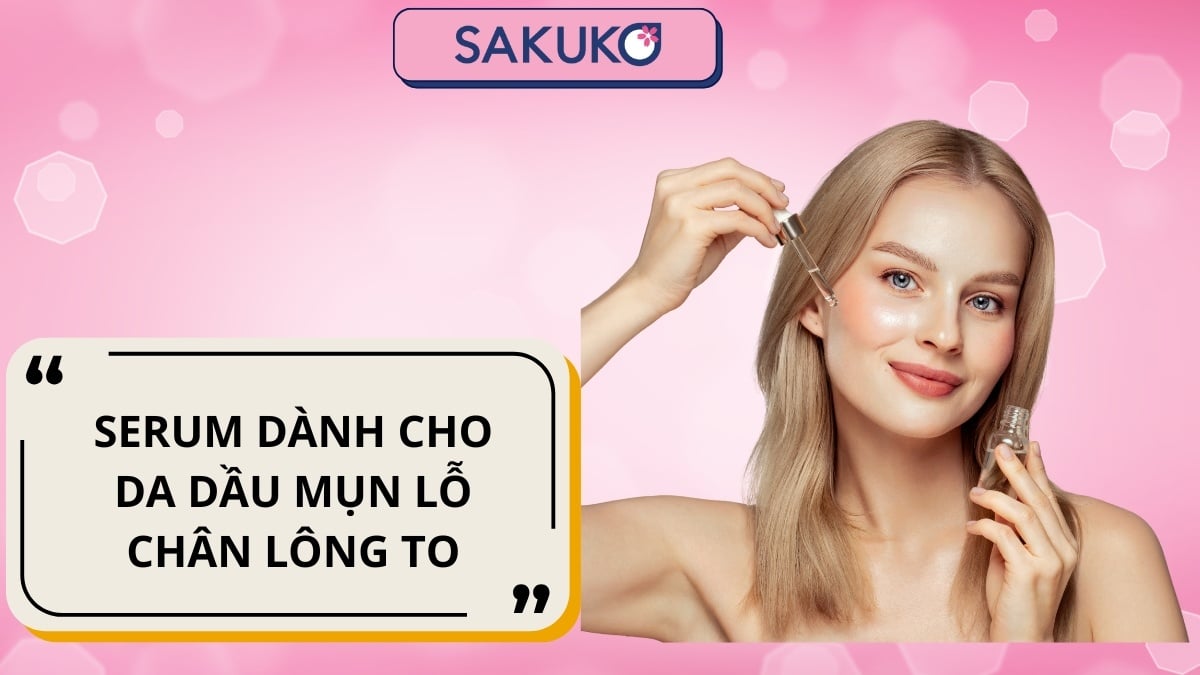 Hướng dẫn lựa chọn serum dành cho da dầu mụn lỗ chân lông to