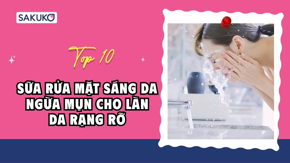 Top 10 sữa rửa mặt sáng da ngừa mụn cho làn da rạng rỡ