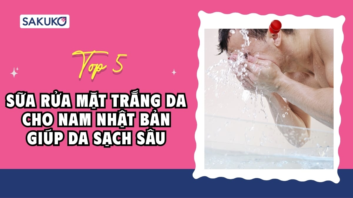 Top 5 sữa rửa mặt trắng da cho nam Nhật Bản giúp da sạch sâu