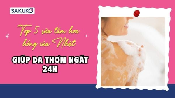 Top 5 sữa tắm hoa hồng của Nhật giúp da thơm ngát 24h
