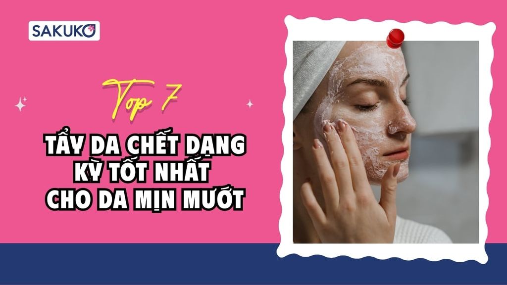 Top 7 tẩy da chết dạng kỳ tốt nhất cho da sạch sâu, mướt mịn
