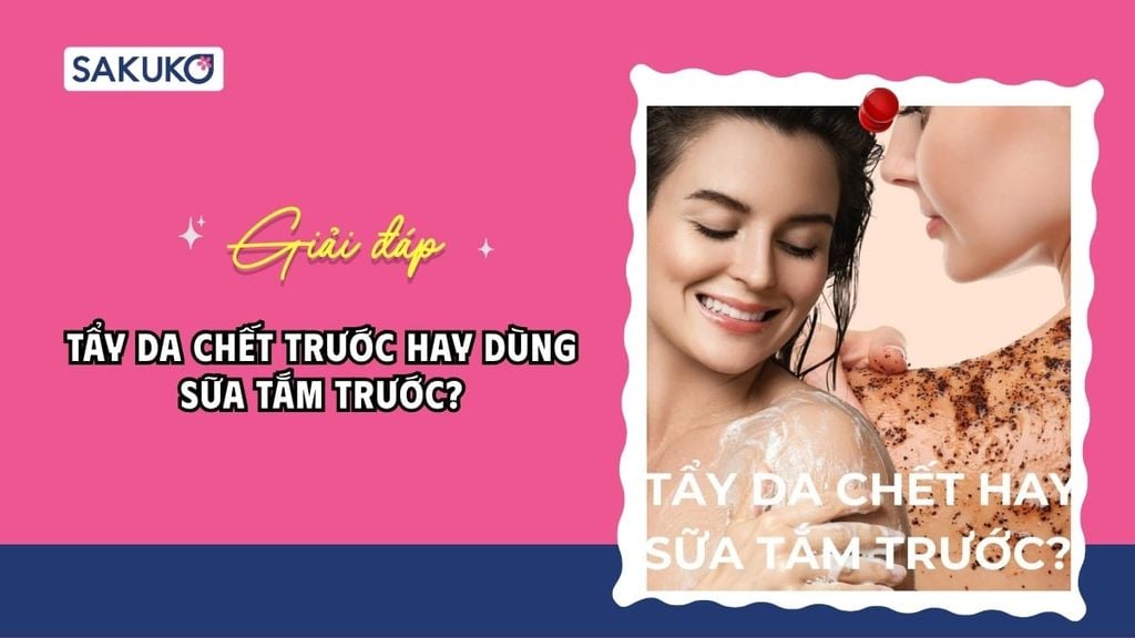 Tẩy da chết trước hay dùng sữa tắm trước? Thứ tự chuẩn theo loại da