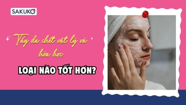 So sánh tẩy da chết vật lý và hóa học - loại nào tốt hơn?