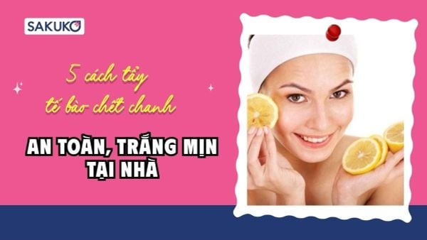 5 cách tẩy tế bào chết chanh an toàn, trắng mịn tại nhà