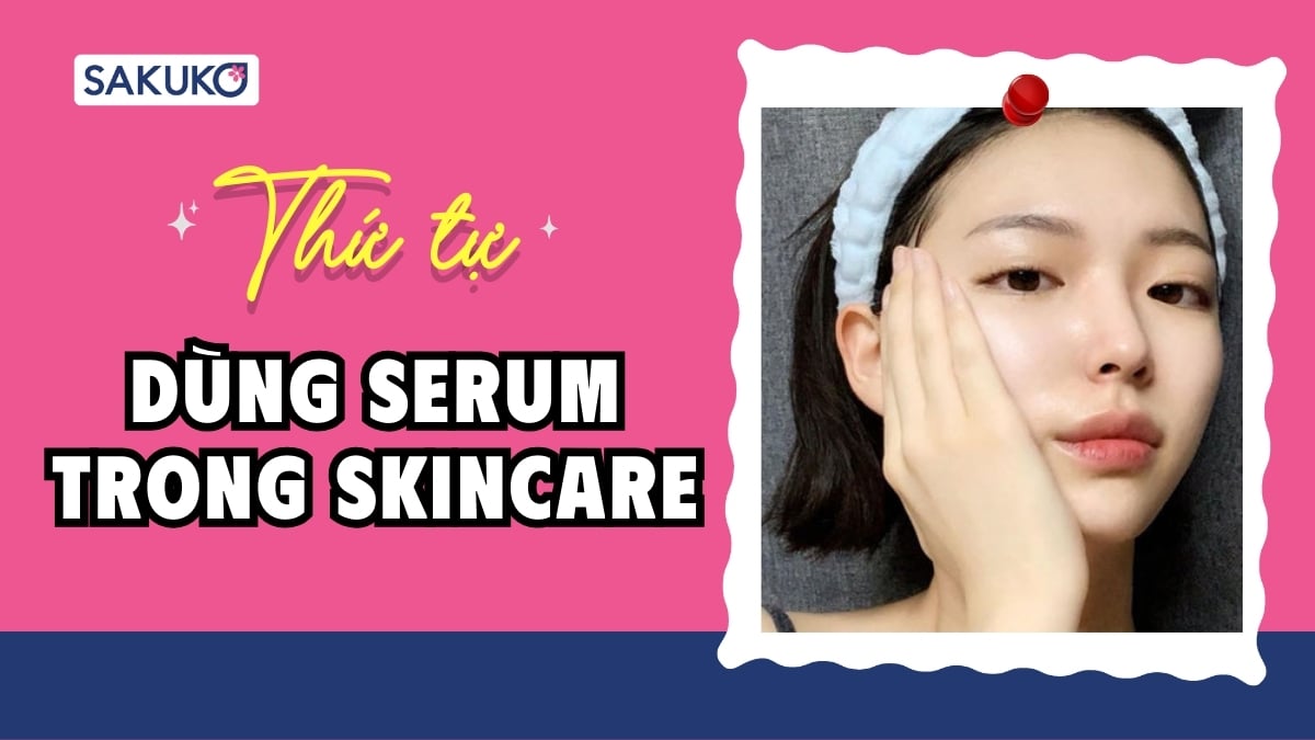 Thứ tự dùng serum trong skincare để da căng bóng chuẩn 