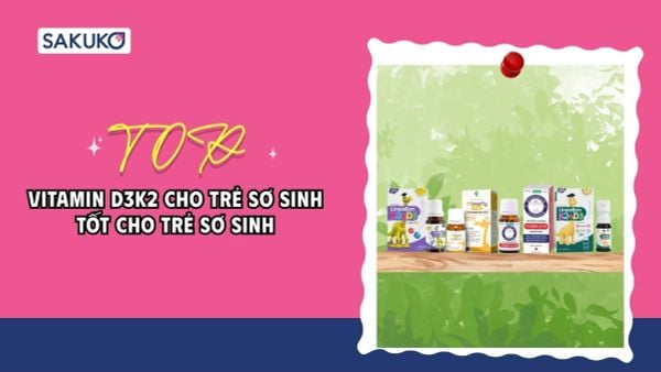Vitamin D3K2 cho trẻ sơ sinh loại nào tốt? Top sản phẩm được mẹ bỉm tin dùng
